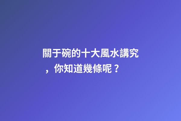 關于碗的十大風水講究，你知道幾條呢？